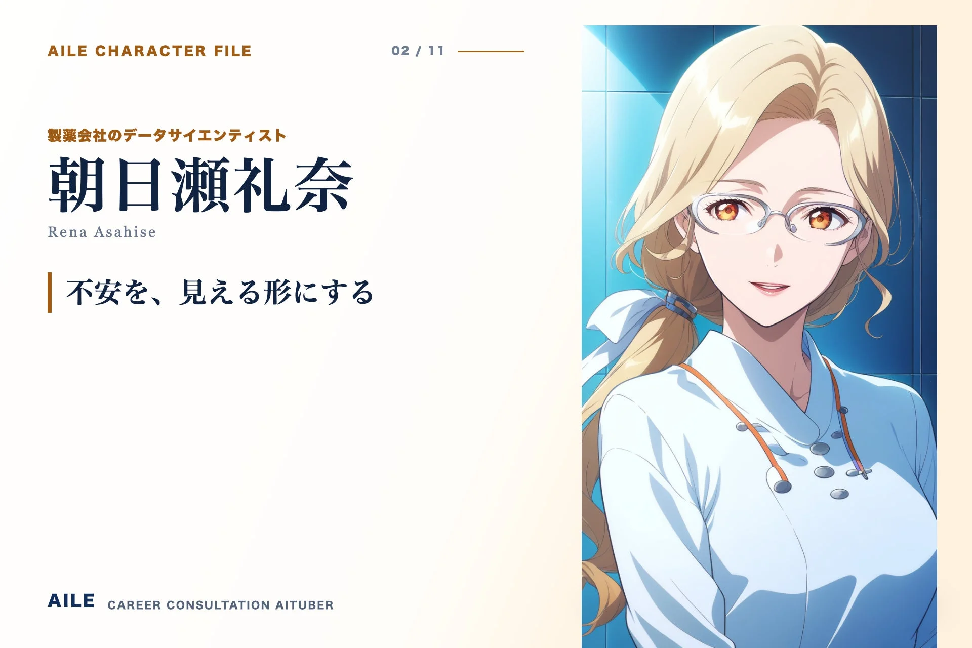 AILE CHARACTER FILE 02 / 11 製薬会社のデータサイエンティスト 朝日瀬礼奈 Rena Asahise 不安を、見える形にする AILE CAREER CONSULTATION AITUBER